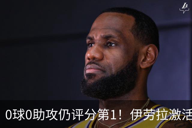 0球0助攻仍评分第1!伊劳拉激活红军大核 他值得续约